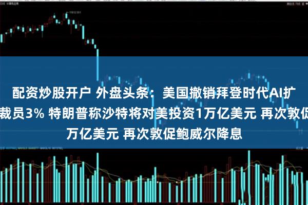 配资炒股开户 外盘头条：美国撤销拜登时代AI扩散规定 微软裁员3% 特朗普称沙特将对美投资1万亿美元 再次敦促鲍威尔降息