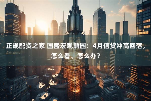 正规配资之家 国盛宏观熊园：4月信贷冲高回落，怎么看、怎么办？