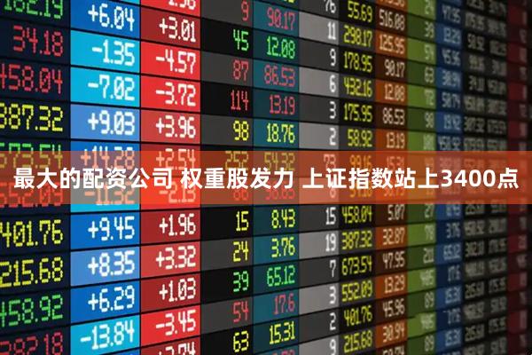 最大的配资公司 权重股发力 上证指数站上3400点