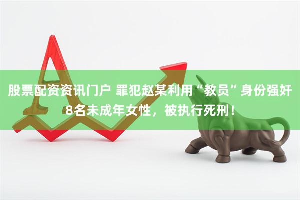 股票配资资讯门户 罪犯赵某利用“教员”身份强奸8名未成年女性，被执行死刑！