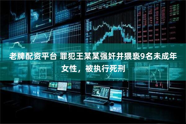 老牌配资平台 罪犯王某某强奸并猥亵9名未成年女性，被执行死刑
