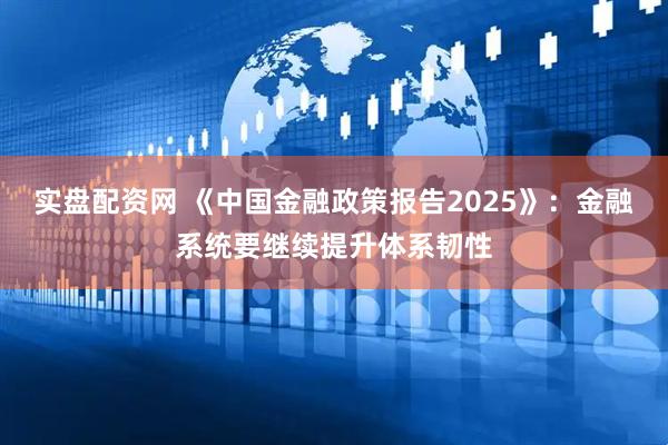 实盘配资网 《中国金融政策报告2025》：金融系统要继续提升体系韧性