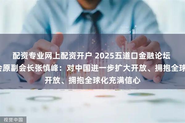 配资专业网上配资开户 2025五道口金融论坛 | 中国贸促会原副会长张慎峰：对中国进一步扩大开放、拥抱全球化充满信心