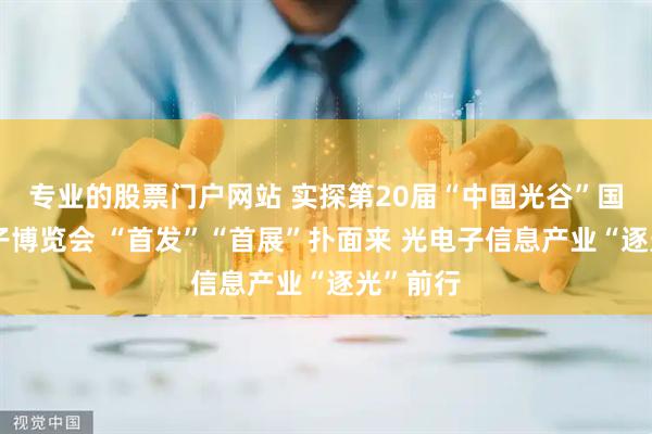 专业的股票门户网站 实探第20届“中国光谷”国际光电子博览会 “首发”“首展”扑面来 光电子信息产业“逐光”前行