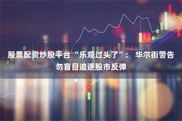股票配资炒股平台 “乐观过头了”： 华尔街警告勿盲目追逐股市反弹