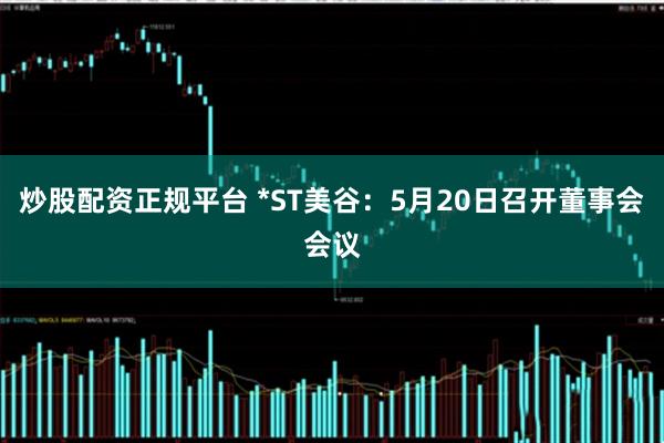 炒股配资正规平台 *ST美谷：5月20日召开董事会会议