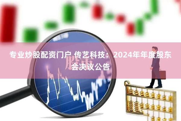 专业炒股配资门户 传艺科技：2024年年度股东会决议公告