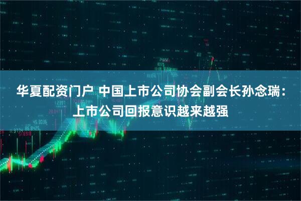 华夏配资门户 中国上市公司协会副会长孙念瑞：上市公司回报意识越来越强