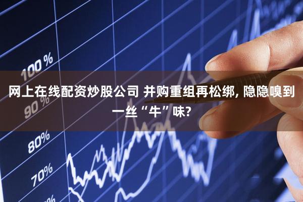 网上在线配资炒股公司 并购重组再松绑, 隐隐嗅到一丝“牛”味?