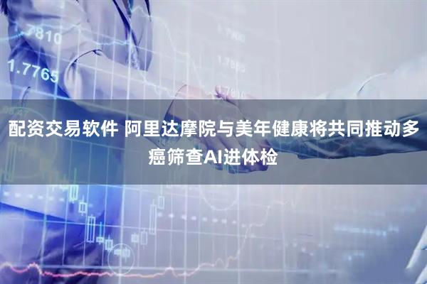 配资交易软件 阿里达摩院与美年健康将共同推动多癌筛查AI进体检