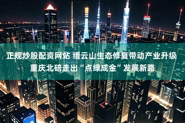 正规炒股配资网站 缙云山生态修复带动产业升级 重庆北碚走出“点绿成金”发展新路