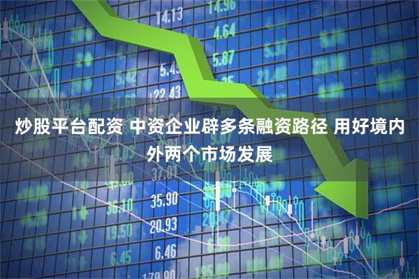 炒股平台配资 中资企业辟多条融资路径 用好境内外两个市场发展