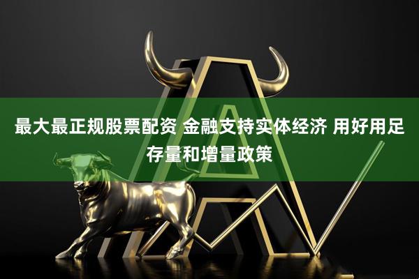 最大最正规股票配资 金融支持实体经济 用好用足存量和增量政策