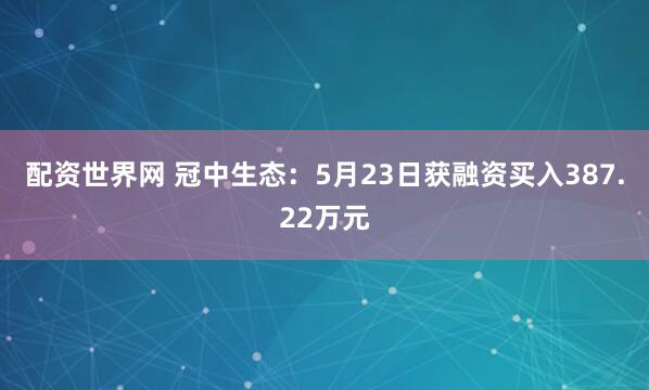 配资世界网 冠中生态：5月23日获融资买入387.22万元