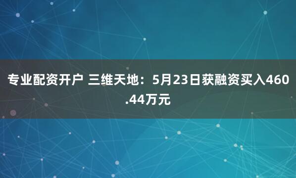 专业配资开户 三维天地：5月23日获融资买入460.44万元