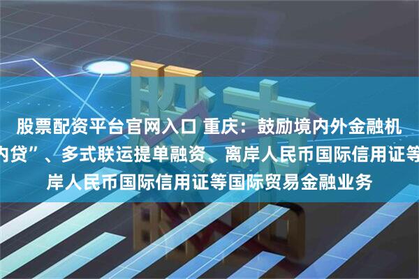 股票配资平台官网入口 重庆：鼓励境内外金融机构合作开展“外保内贷”、多式联运提单融资、离岸人民币国际信用证等国际贸易金融业务