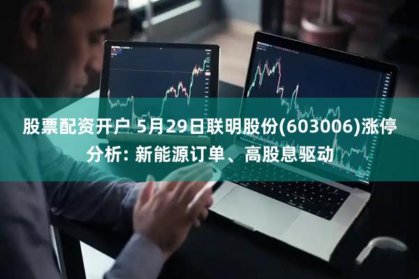 股票配资开户 5月29日联明股份(603006)涨停分析: 新能源订单、高股息驱动