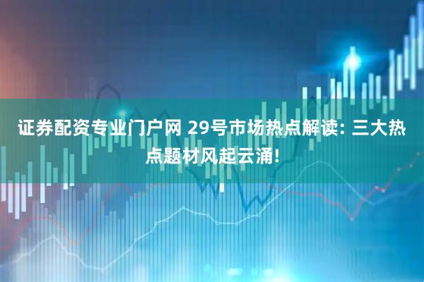 证券配资专业门户网 29号市场热点解读: 三大热点题材风起云涌!