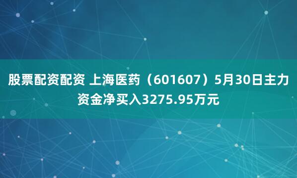 股票配资配资 上海医药（601607）5月30日主力资金净买入3275.95万元