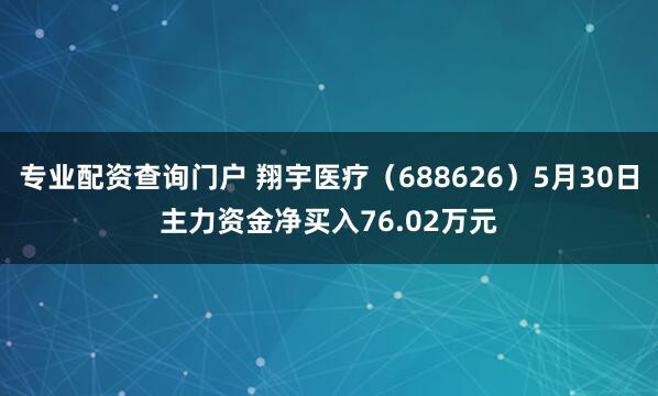 专业配资查询门户 翔宇医疗（688626）5月30日主力资金净买入76.02万元