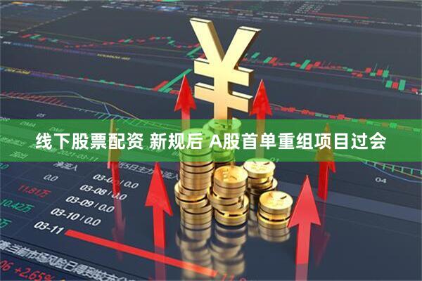线下股票配资 新规后 A股首单重组项目过会