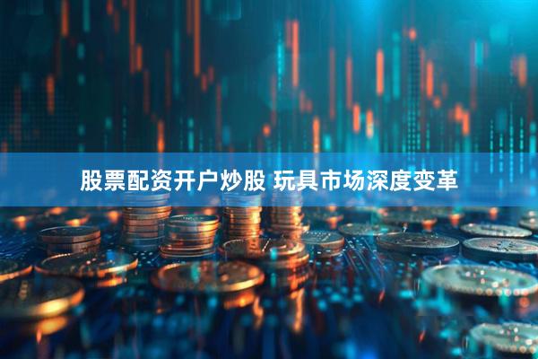 股票配资开户炒股 玩具市场深度变革