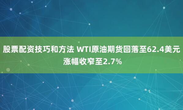 股票配资技巧和方法 WTI原油期货回落至62.4美元 涨幅收窄至2.7%