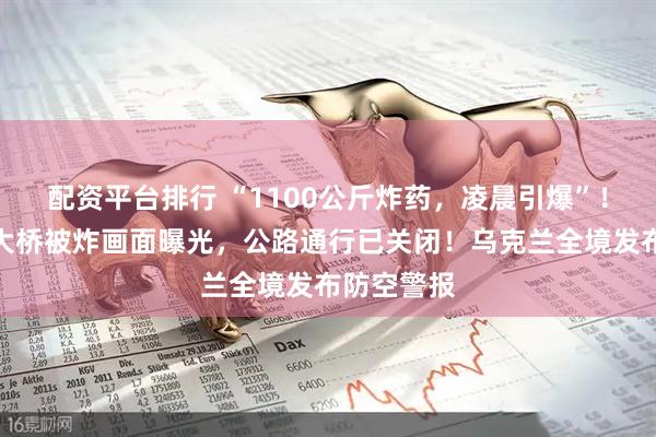 配资平台排行 “1100公斤炸药，凌晨引爆”！克里米亚大桥被炸画面曝光，公路通行已关闭！乌克兰全境发布防空警报