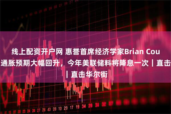 线上配资开户网 惠誉首席经济学家Brian Coulton：通胀预期大幅回升，今年美联储料将降息一次｜直击华尔街