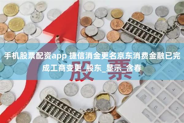 手机股票配资app 捷信消金更名京东消费金融已完成工商变更_股东_显示_含春