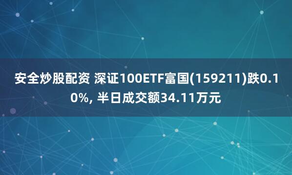 安全炒股配资 深证100ETF富国(159211)跌0.10%, 半日成交额34.11万元