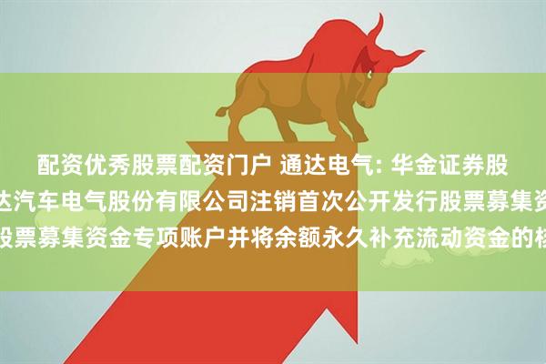 配资优秀股票配资门户 通达电气: 华金证券股份有限公司关于广州通达汽车电气股份有限公司注销首次公开发行股票募集资金专项账户并将余额永久补充流动资金的核查意见内容摘要