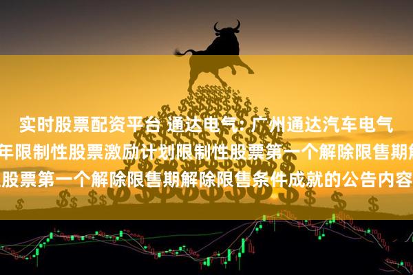 实时股票配资平台 通达电气: 广州通达汽车电气股份有限公司关于2023年限制性股票激励计划限制性股票第一个解除限售期解除限售条件成就的公告内容摘要