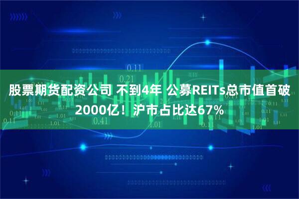 股票期货配资公司 不到4年 公募REITs总市值首破2000亿！沪市占比达67%