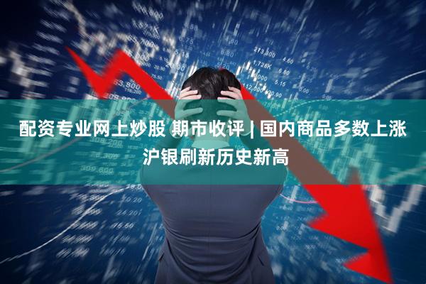 配资专业网上炒股 期市收评 | 国内商品多数上涨 沪银刷新历史新高