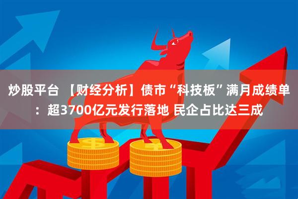 炒股平台 【财经分析】债市“科技板”满月成绩单：超3700亿元发行落地 民企占比达三成