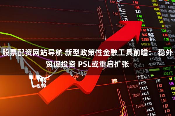 股票配资网站导航 新型政策性金融工具前瞻： 稳外贸促投资 PSL或重启扩张