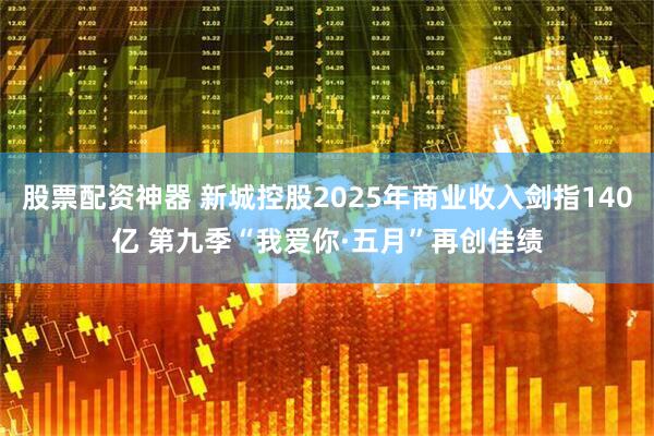 股票配资神器 新城控股2025年商业收入剑指140亿 第九季“我爱你·五月”再创佳绩