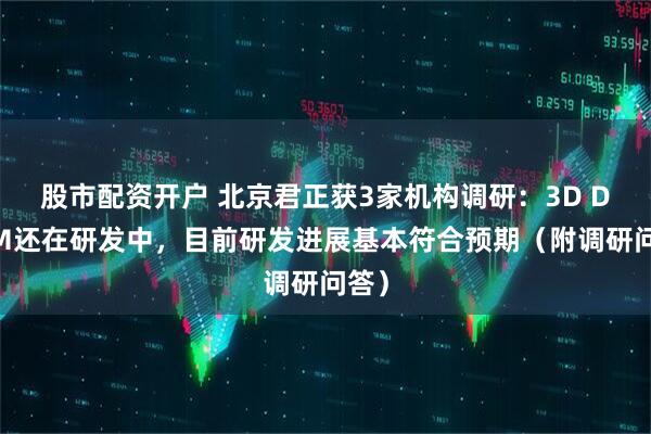股市配资开户 北京君正获3家机构调研：3D DRAM还在研发中，目前研发进展基本符合预期（附调研问答）
