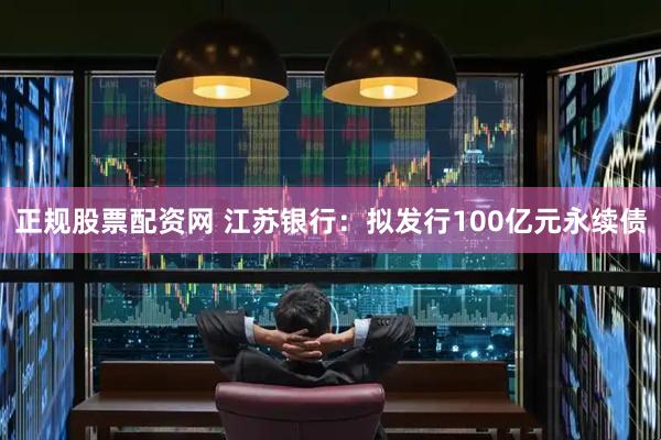 正规股票配资网 江苏银行：拟发行100亿元永续债