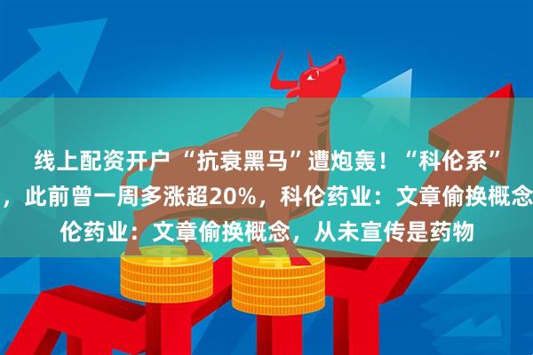 线上配资开户 “抗衰黑马”遭炮轰！“科伦系”公司股价集体受挫，此前曾一周多涨超20%，科伦药业：文章偷换概念，从未宣传是药物