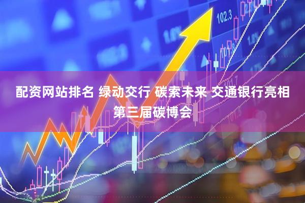 配资网站排名 绿动交行 碳索未来 交通银行亮相第三届碳博会