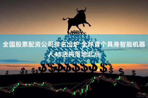 全国股票配资公司排名出炉 全球首个具身智能机器人4S店将落地北京