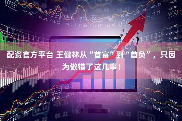 配资官方平台 王健林从“首富”到“首负”，只因为做错了这几事！