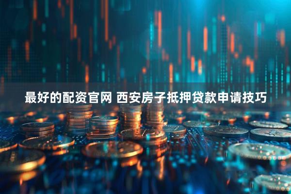 最好的配资官网 西安房子抵押贷款申请技巧