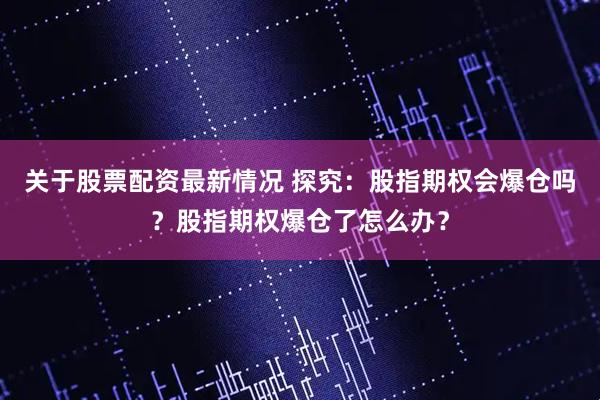 关于股票配资最新情况 探究：股指期权会爆仓吗？股指期权爆仓了怎么办？