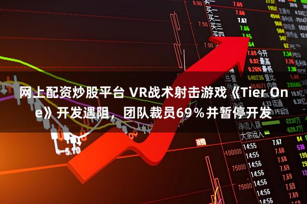 网上配资炒股平台 VR战术射击游戏《Tier One》开发遇阻，团队裁员69％并暂停开发