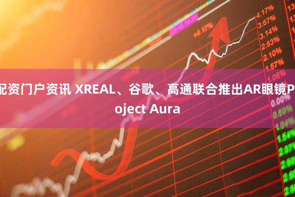 配资门户资讯 XREAL、谷歌、高通联合推出AR眼镜Project Aura