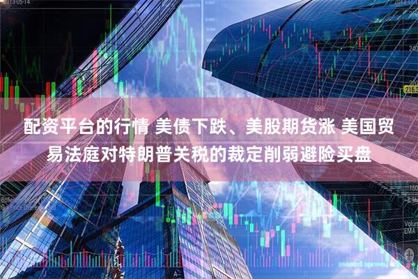 配资平台的行情 美债下跌、美股期货涨 美国贸易法庭对特朗普关税的裁定削弱避险买盘