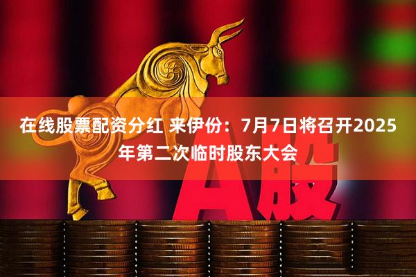 在线股票配资分红 来伊份：7月7日将召开2025年第二次临时股东大会